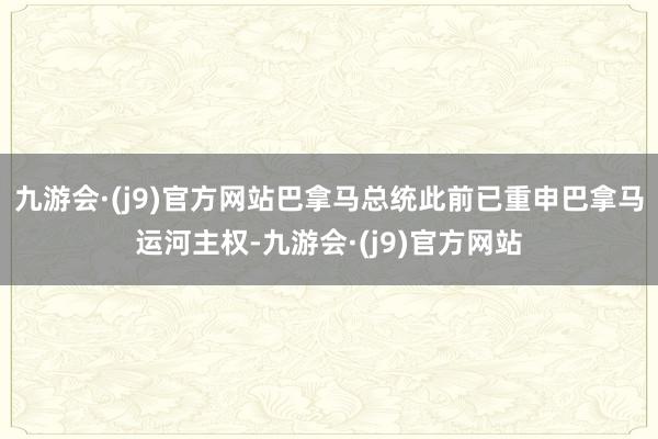 九游会·(j9)官方网站巴拿马总统此前已重申巴拿马运河主权-九游会·(j9)官方网站