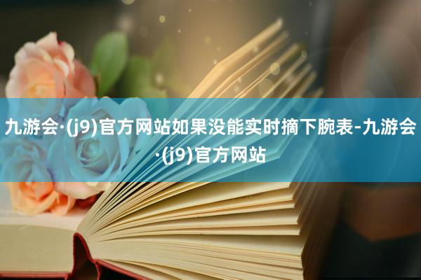 九游会·(j9)官方网站如果没能实时摘下腕表-九游会·(j9)官方网站