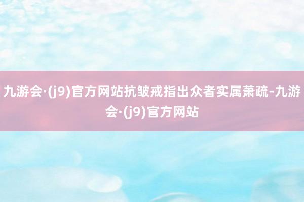 九游会·(j9)官方网站抗皱戒指出众者实属萧疏-九游会·(j9)官方网站