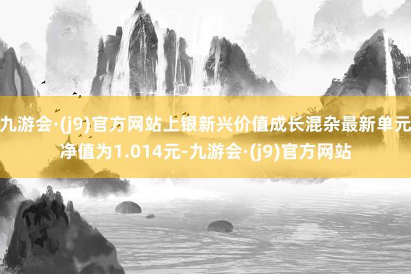 九游会·(j9)官方网站上银新兴价值成长混杂最新单元净值为1.014元-九游会·(j9)官方网站