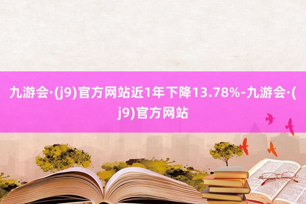 九游会·(j9)官方网站近1年下降13.78%-九游会·(j9)官方网站