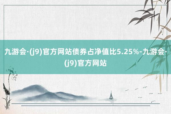 九游会·(j9)官方网站债券占净值比5.25%-九游会·(j9)官方网站