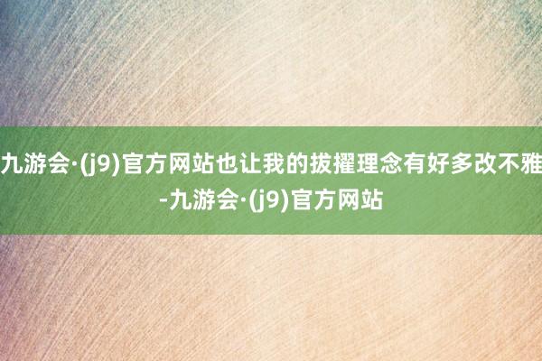 九游会·(j9)官方网站也让我的拔擢理念有好多改不雅-九游会·(j9)官方网站