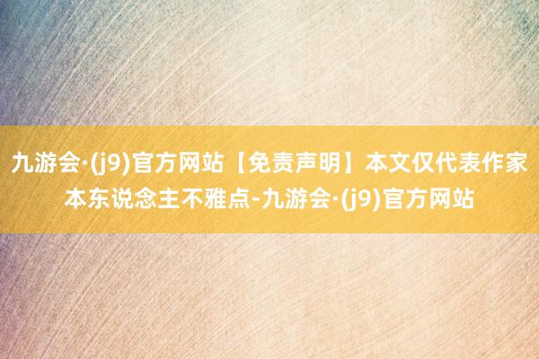 九游会·(j9)官方网站【免责声明】本文仅代表作家本东说念主不雅点-九游会·(j9)官方网站