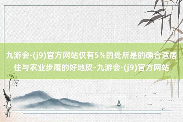 九游会·(j9)官方网站仅有5%的处所是的确合适居住与农业步履的好地皮-九游会·(j9)官方网站