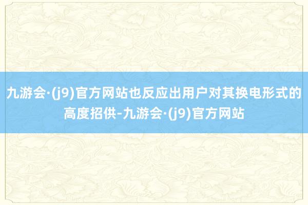 九游会·(j9)官方网站也反应出用户对其换电形式的高度招供-九游会·(j9)官方网站