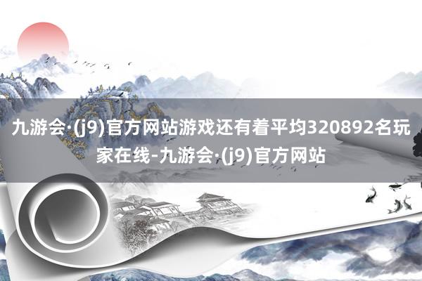 九游会·(j9)官方网站游戏还有着平均320892名玩家在线-九游会·(j9)官方网站