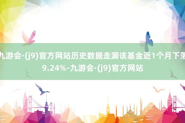 九游会·(j9)官方网站历史数据走漏该基金近1个月下落9.24%-九游会·(j9)官方网站