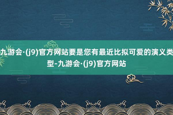 九游会·(j9)官方网站要是您有最近比拟可爱的演义类型-九游会·(j9)官方网站