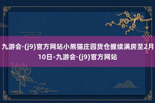 九游会·(j9)官方网站小熊猫庄园货仓握续满房至2月10日-九游会·(j9)官方网站