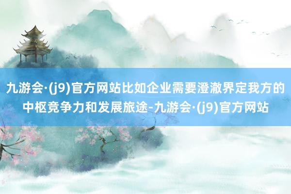 九游会·(j9)官方网站比如企业需要澄澈界定我方的中枢竞争力和发展旅途-九游会·(j9)官方网站