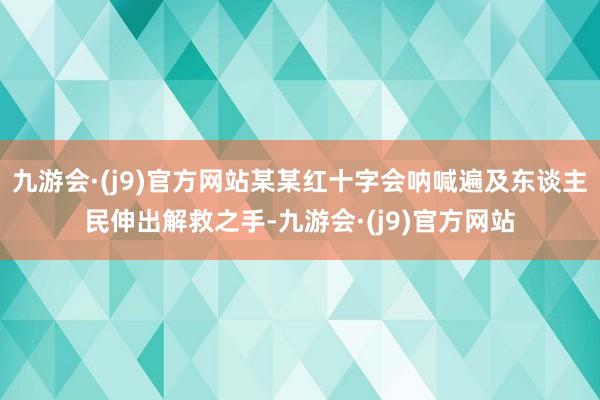 九游会·(j9)官方网站某某红十字会呐喊遍及东谈主民伸出解救之手-九游会·(j9)官方网站