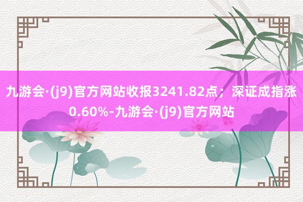 九游会·(j9)官方网站收报3241.82点；深证成指涨0.60%-九游会·(j9)官方网站