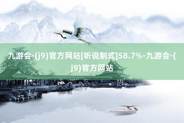 九游会·(j9)官方网站[听说制式]58.7%-九游会·(j9)官方网站