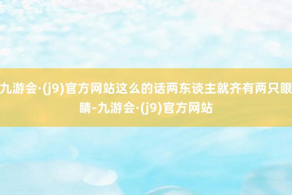 九游会·(j9)官方网站这么的话两东谈主就齐有两只眼睛-九游会·(j9)官方网站