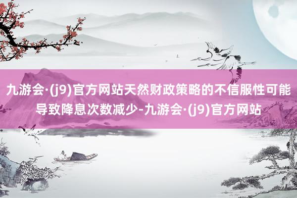 九游会·(j9)官方网站天然财政策略的不信服性可能导致降息次数减少-九游会·(j9)官方网站