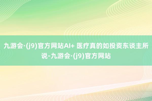 九游会·(j9)官方网站AI+ 医疗真的如投资东谈主所说-九游会·(j9)官方网站