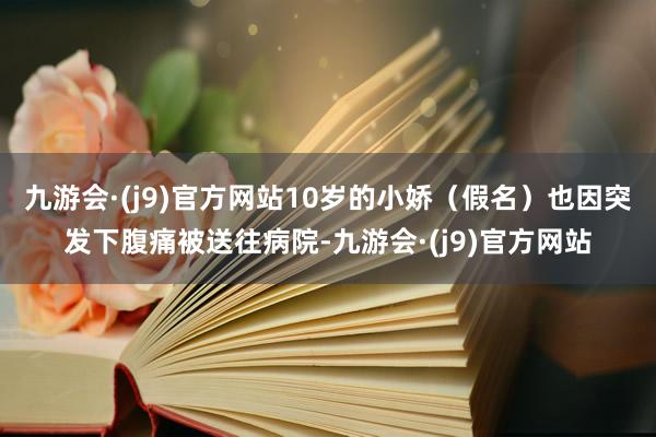 九游会·(j9)官方网站10岁的小娇（假名）也因突发下腹痛被送往病院-九游会·(j9)官方网站