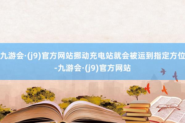 九游会·(j9)官方网站挪动充电站就会被运到指定方位-九游会·(j9)官方网站