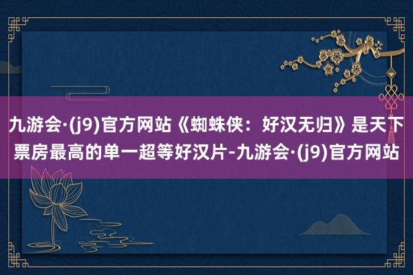 九游会·(j9)官方网站《蜘蛛侠：好汉无归》是天下票房最高的单一超等好汉片-九游会·(j9)官方网站