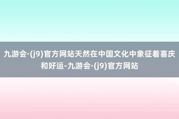 九游会·(j9)官方网站天然在中国文化中象征着喜庆和好运-九游会·(j9)官方网站