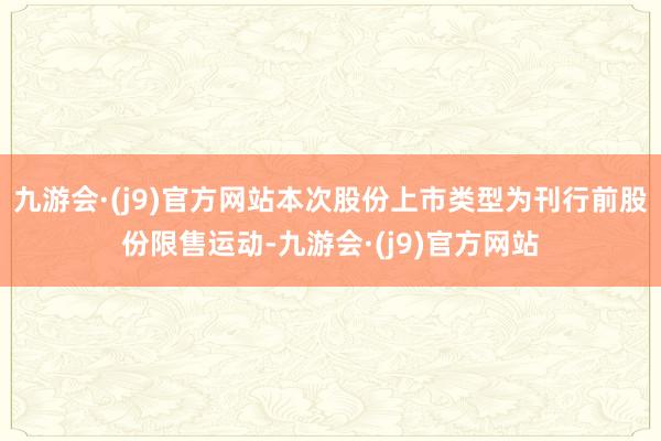 九游会·(j9)官方网站本次股份上市类型为刊行前股份限售运动-九游会·(j9)官方网站