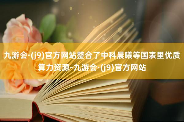 九游会·(j9)官方网站整合了中科晨曦等国表里优质算力资源-九游会·(j9)官方网站