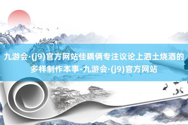 九游会·(j9)官方网站佳耦俩专注议论上泗土烧酒的多样制作本事-九游会·(j9)官方网站