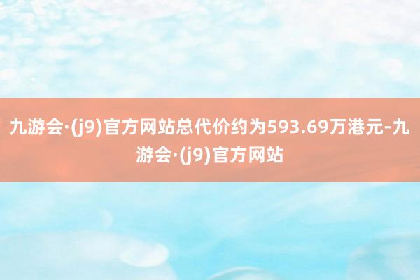 九游会·(j9)官方网站总代价约为593.69万港元-九游会·(j9)官方网站