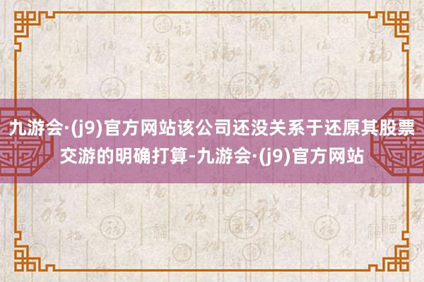 九游会·(j9)官方网站该公司还没关系于还原其股票交游的明确打算-九游会·(j9)官方网站