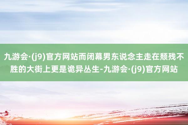 九游会·(j9)官方网站而闭幕男东说念主走在颓残不胜的大街上更是诡异丛生-九游会·(j9)官方网站