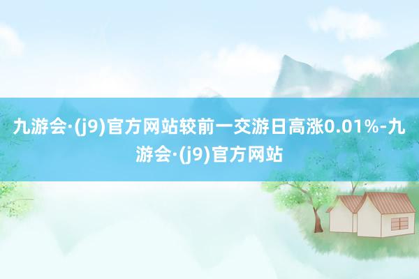 九游会·(j9)官方网站较前一交游日高涨0.01%-九游会·(j9)官方网站