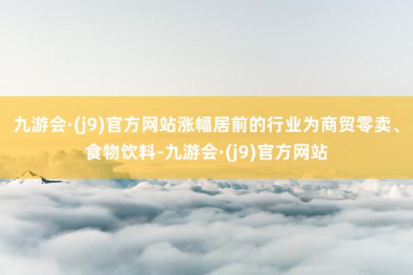 九游会·(j9)官方网站涨幅居前的行业为商贸零卖、食物饮料-九游会·(j9)官方网站