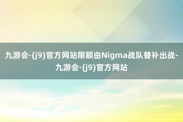 九游会·(j9)官方网站限额由Nigma战队替补出战-九游会·(j9)官方网站