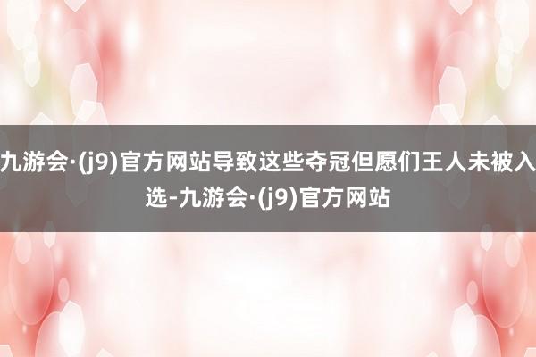 九游会·(j9)官方网站导致这些夺冠但愿们王人未被入选-九游会·(j9)官方网站