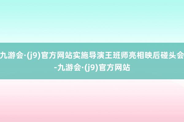 九游会·(j9)官方网站实施导演王班师亮相映后碰头会-九游会·(j9)官方网站