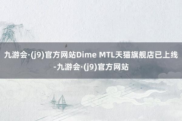 九游会·(j9)官方网站Dime MTL天猫旗舰店已上线-九游会·(j9)官方网站