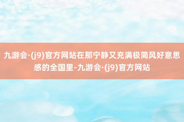 九游会·(j9)官方网站在那宁静又充满极简风好意思感的全国里-九游会·(j9)官方网站