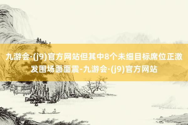 九游会·(j9)官方网站但其中8个未细目标席位正激发围场面面震-九游会·(j9)官方网站