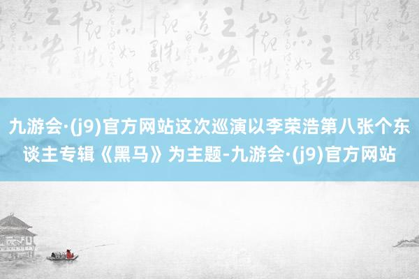 九游会·(j9)官方网站这次巡演以李荣浩第八张个东谈主专辑《黑马》为主题-九游会·(j9)官方网站