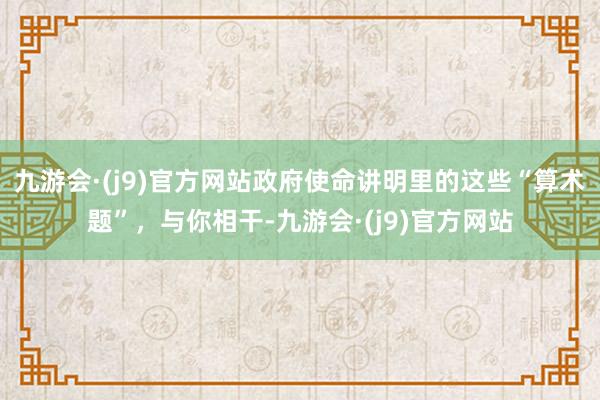 九游会·(j9)官方网站政府使命讲明里的这些“算术题”，与你相干-九游会·(j9)官方网站