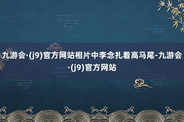 九游会·(j9)官方网站相片中李念扎着高马尾-九游会·(j9)官方网站